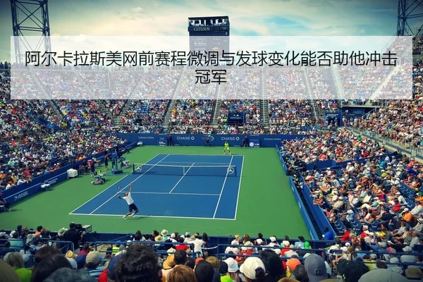 阿尔卡拉斯美网前赛程微调与发球变化能否助他冲击冠军