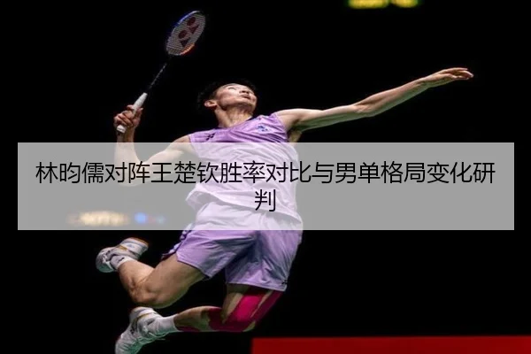 林昀儒对阵王楚钦胜率对比与男单格局变化研判